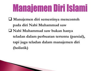  Manajemen diri semestinya mencontoh
pada diri Nabi Muhammad saw
 Nabi Muhammad saw bukan hanya
teladan dalam perbuatan tertentu (parsial),
tapi juga teladan dalam manajemen diri
(holistik)
 