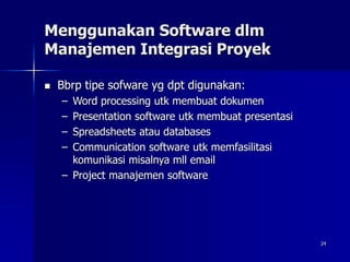 24
Menggunakan Software dlm
Manajemen Integrasi Proyek
 Bbrp tipe sofware yg dpt digunakan:
– Word processing utk membuat dokumen
– Presentation software utk membuat presentasi
– Spreadsheets atau databases
– Communication software utk memfasilitasi
komunikasi misalnya mll email
– Project manajemen software
 