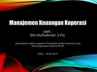 oleh :
Sita Nurhalimah, S.Pd.
disampaikan dalam kegiatan Pendidikan Dasar Koperasi yang
diselenggarakan Kopma BS UPI
Sabtu, 18 Mei 2019
Manajemen Keuangan Koperasi
 