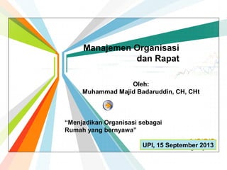 Manajemen Organisasi
dan Rapat
Oleh:
Muhammad Majid Badaruddin, CH, CHt

“Menjadikan Organisasi sebagai
Rumah yang bernyawa”
L/O/G/O
UPI, 15 September 2013
www.themegallery.com

 