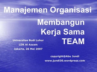 Membangun
Kerja Sama
TEAM
copyright@Abu Jundi
www.jundi30.wordpress.com
Manajemen Organisasi
Universitas Budi Luhur
LDK Al Azzam
Jakarta, 26 Mei 2007
 