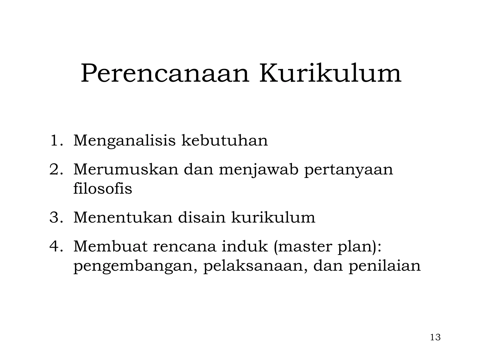 Perencanaan Kurikulum

1. Menganalisis kebutuhan
2. Merumuskan dan menjawab pertanyaan
   filosofis
3. Menentukan disain kurikulum
4. Membuat rencana induk (master plan):
   pengembangan, pelaksanaan, dan penilaian



                                              13
 