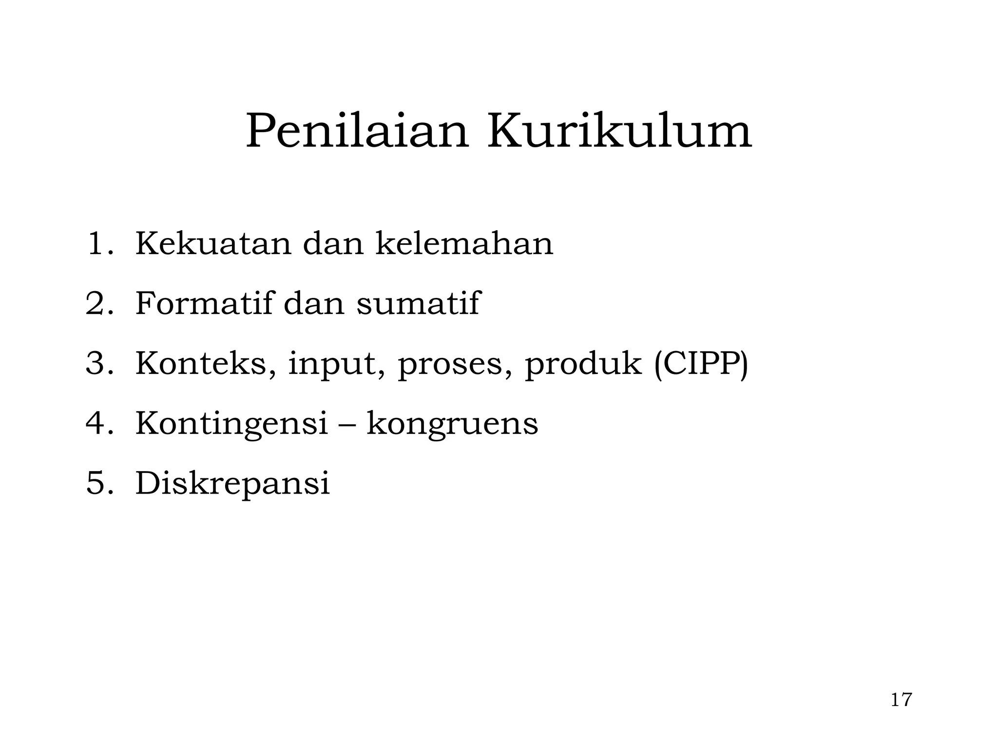 Penilaian Kurikulum

1. Kekuatan dan kelemahan
2. Formatif dan sumatif
3. Konteks, input, proses, produk (CIPP)
4. Kontingensi – kongruens
5. Diskrepansi




                                           17
 