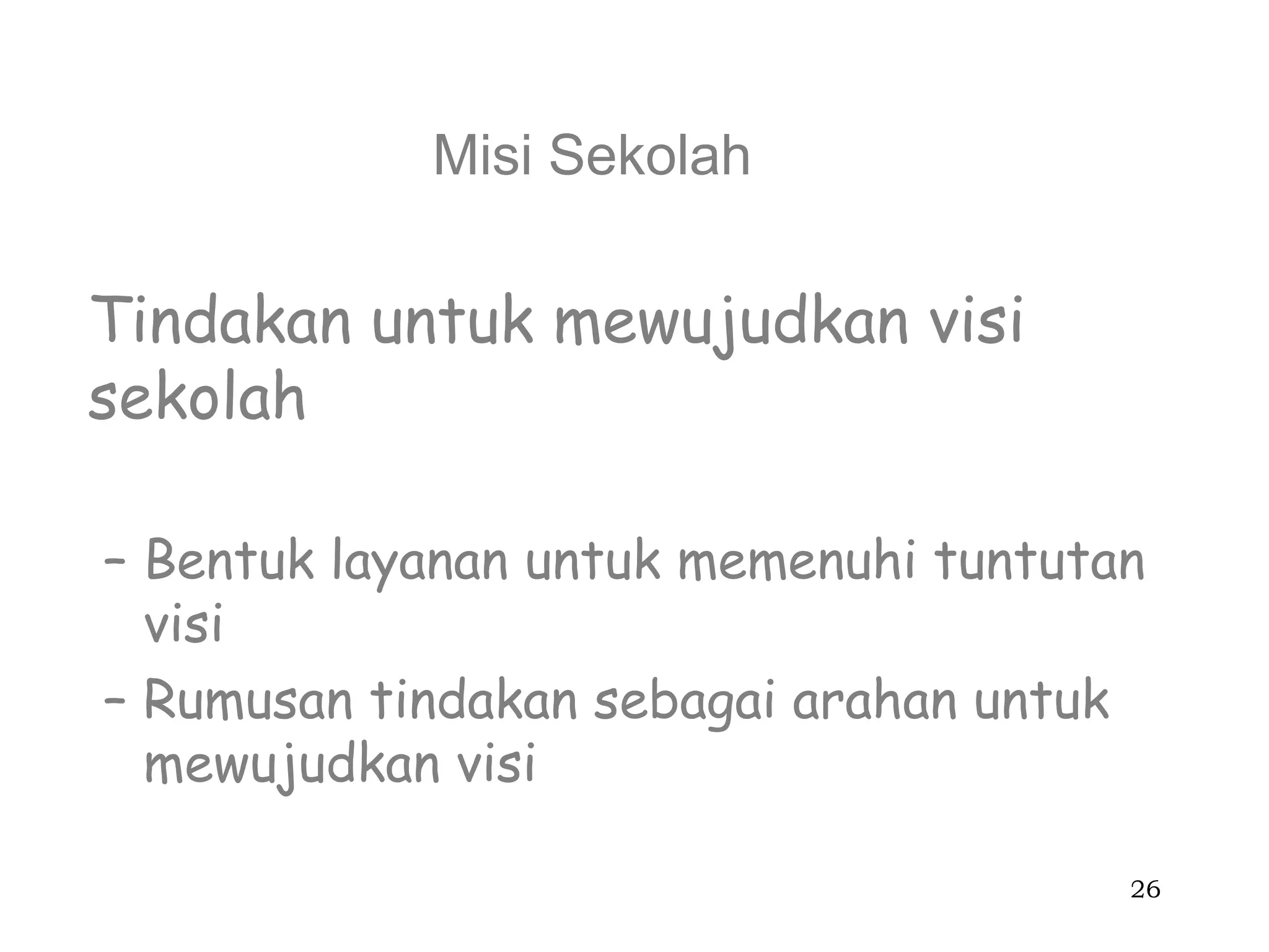 Misi Sekolah

Tindakan untuk mewujudkan visi
sekolah

– Bentuk layanan untuk memenuhi tuntutan
  visi
– Rumusan tindakan sebagai arahan untuk
  mewujudkan visi

                                       26
 