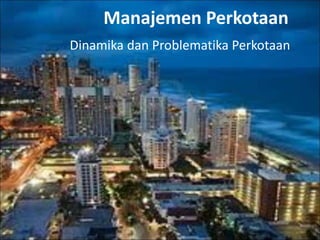 Manajemen Perkotaan
Dinamika dan Problematika Perkotaan
 