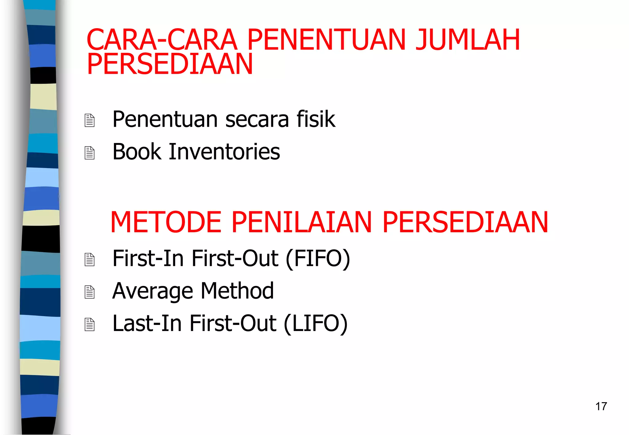 17
CARA-CARA PENENTUAN JUMLAH
PERSEDIAAN
 Penentuan secara fisik
 Book Inventories
METODE PENILAIAN PERSEDIAAN
 First-In First-Out (FIFO)
 Average Method
 Last-In First-Out (LIFO)
 