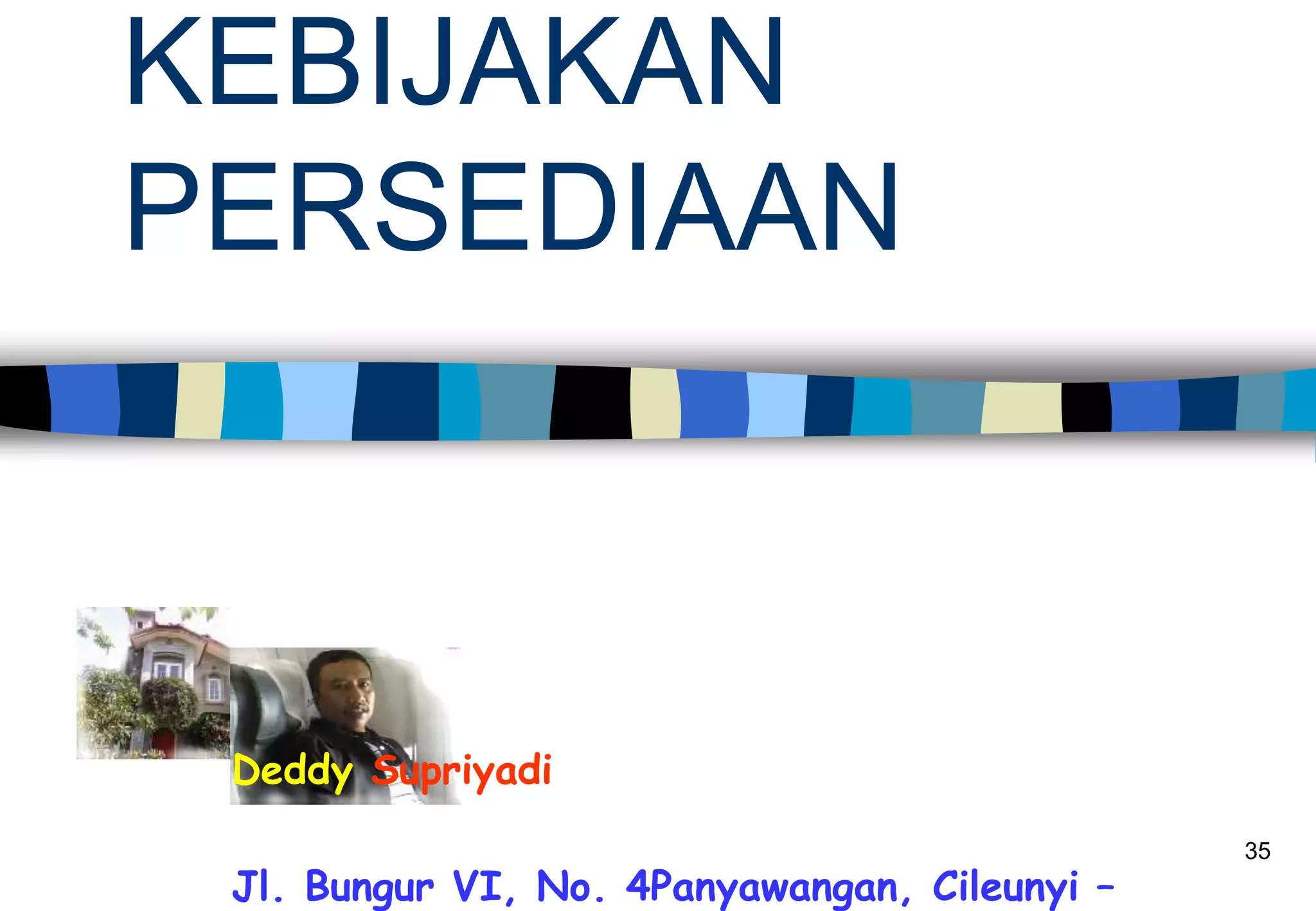 35
KEBIJAKAN
PERSEDIAAN
Deddy Supriyadi
Jl. Bungur VI, No. 4Panyawangan, Cileunyi –
 