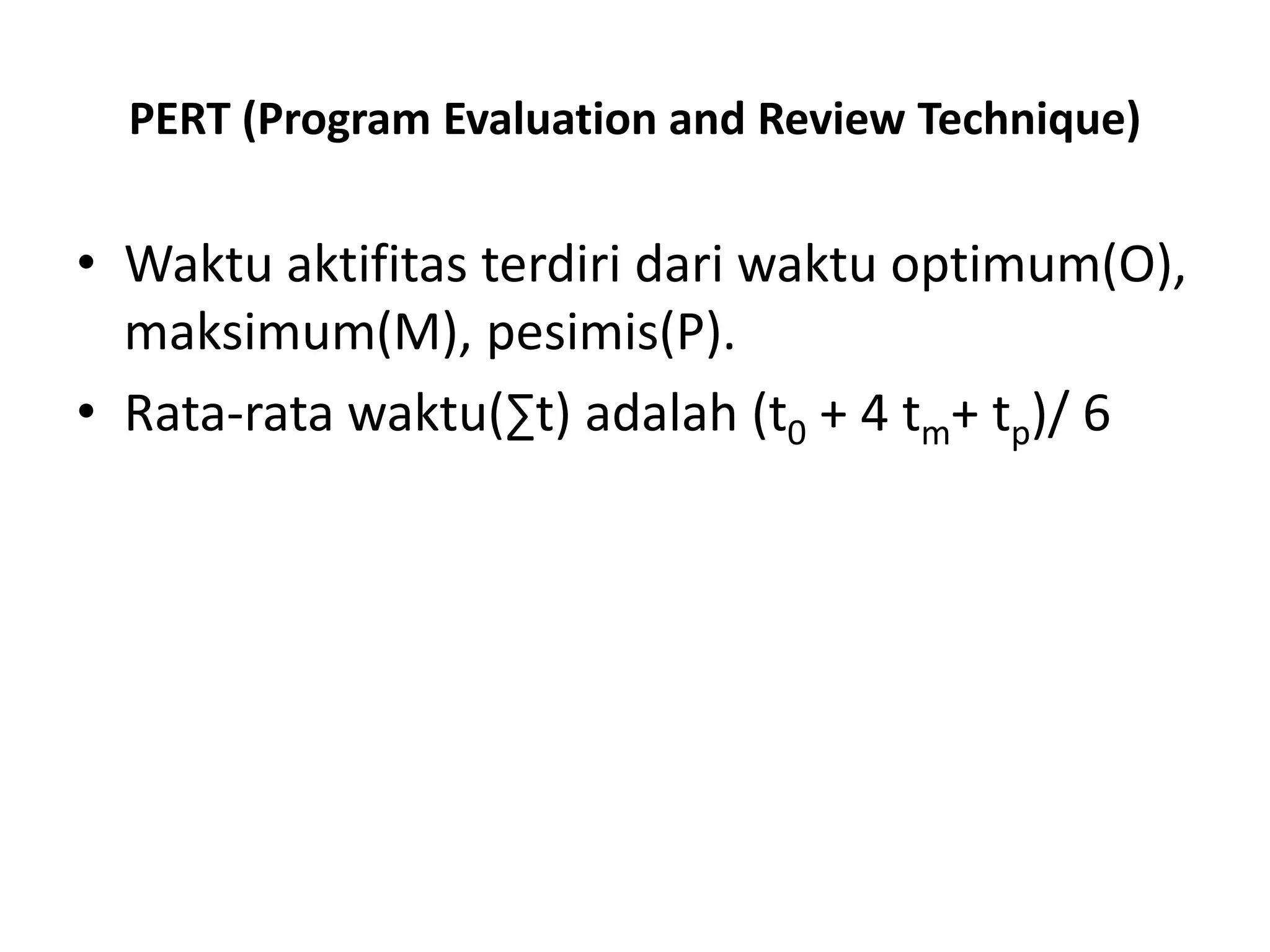 PERT (Program Evaluation and Review Technique)
• Waktu aktifitas terdiri dari waktu optimum(O),
maksimum(M), pesimis(P).
• Rata-rata waktu(∑t) adalah (t0 + 4 tm+ tp)/ 6
 