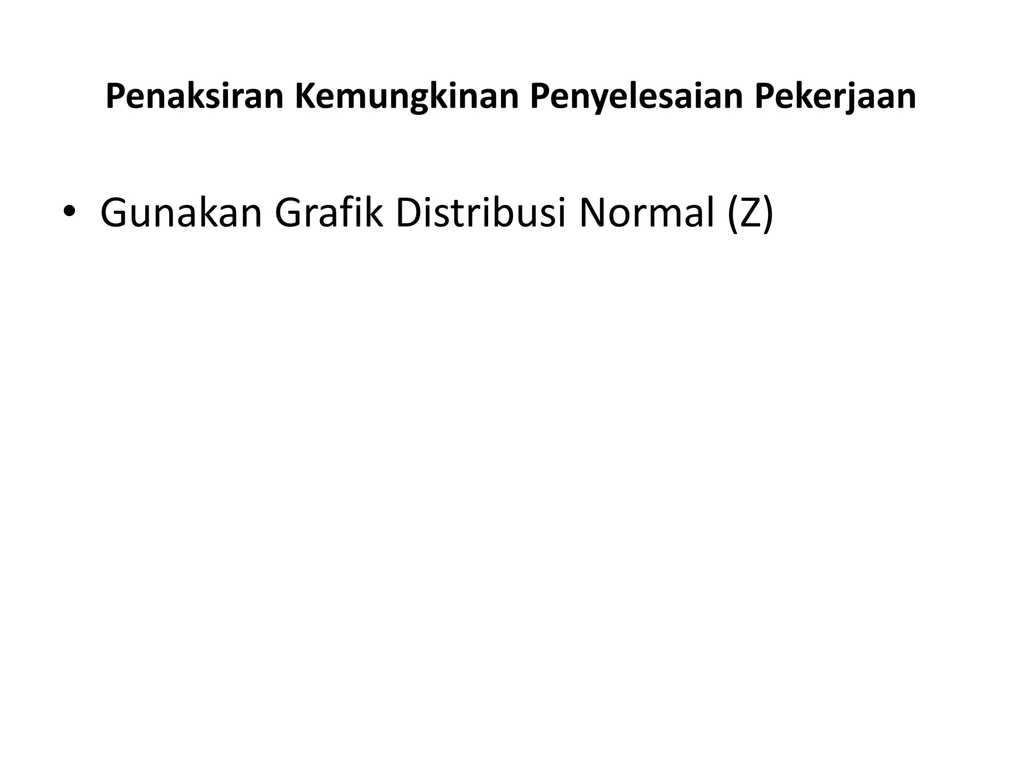 Penaksiran Kemungkinan Penyelesaian Pekerjaan
• Gunakan Grafik Distribusi Normal (Z)
 