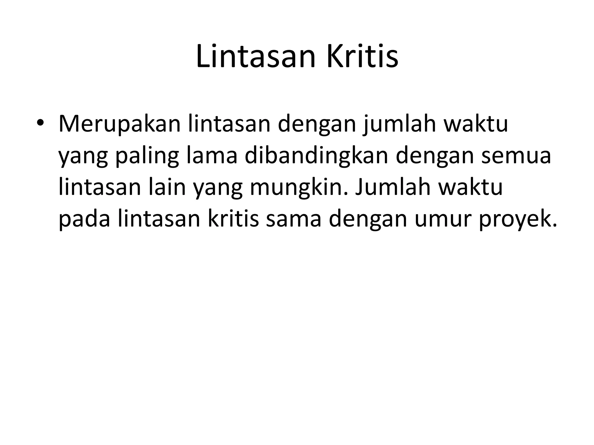Lintasan Kritis
• Merupakan lintasan dengan jumlah waktu
yang paling lama dibandingkan dengan semua
lintasan lain yang mungkin. Jumlah waktu
pada lintasan kritis sama dengan umur proyek.
 