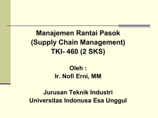 Manajemen Rantai Pasok
(Supply Chain Management)
TKI- 460 (2 SKS)
Oleh :
Ir. Nofi Erni, MM
Jurusan Teknik Industri
Universitas Indonusa Esa Unggul
 