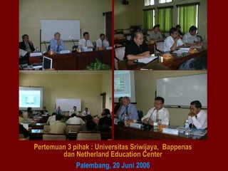 Pertemuan 3 pihak : Universitas Sriwijaya, Bappenas
dan Netherland Education Center
Palembang, 20 Juni 2006

 