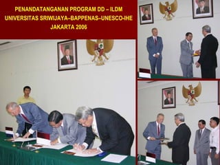 PENANDATANGANAN PROGRAM DD – ILDM
UNIVERSITAS SRIWIJAYA–BAPPENAS–UNESCO-IHE
JAKARTA 2006

 