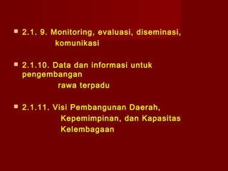 

2.1. 9. Monitoring, evaluasi, diseminasi,
komunikasi



2.1.10. Data dan informasi untuk
pengembangan
rawa terpadu



2.1.11. Visi Pembangunan Daerah,
Kepemimpinan, dan Kapasitas
Kelembagaan

 