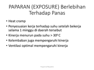 Properti of MyudimS
PAPARAN (EXPOSURE) Berlebihan
Terhadap Panas
• Heat cramp
• Penyesuaian kerja terhadap suhu setelah bekerja
selama 1 minggu di daerah tersebut
• Kinerja menurun pada suhu > 300 C
• Kelembaban juga mempengaruhi kinerja
• Ventilasi optimal mempengaruhi kinerja
 