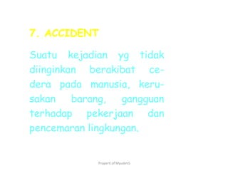 Properti of MyudimS
7. ACCIDENT
Suatu kejadian yg tidak
diinginkan berakibat ce-
dera pada manusia, keru-
sakan barang, gangguan
terhadap pekerjaan dan
pencemaran lingkungan.
 
