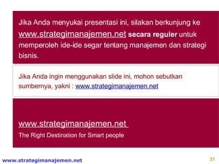 Jika Anda menyukai presentasi ini, silakan berkunjung ke  www.strategimanajemen.net   secara reguler  untuk memperoleh ide-ide segar tentang manajemen dan strategi bisnis. www.strategimanajemen.net   The Right Destination for Smart people Jika Anda ingin menggunakan slide ini, mohon sebutkan sumbernya, yakni :  www.strategimanajemen.net 