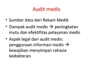 Audit medis
• Sumber data dari Rekam Medik
• Dampak audit medis  peningkatan
mutu dan efektifitas pelayanan medis
• Aspek legal dari audit medis:
penggunaan informasi medis 
kewajiban menyimpan rahasia
kedokteran.
 