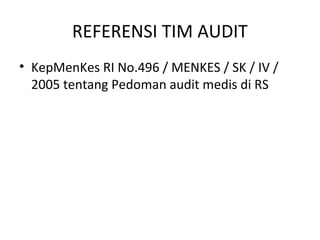 REFERENSI TIM AUDIT
• KepMenKes RI No.496 / MENKES / SK / IV /
2005 tentang Pedoman audit medis di RS
 