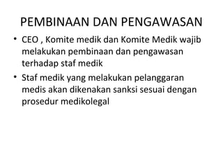 PEMBINAAN DAN PENGAWASAN
• CEO , Komite medik dan Komite Medik wajib
melakukan pembinaan dan pengawasan
terhadap staf medik
• Staf medik yang melakukan pelanggaran
medis akan dikenakan sanksi sesuai dengan
prosedur medikolegal
 