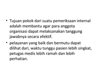 • Tujuan pokok dari suatu pemeriksaan internal
adalah membantu agar para anggota
organisasi dapat melaksanakan tanggung
jawabnya secara efektif.
• pelayanan yang baik dan bermutu dapat
dilihat dari, waktu tunggu pasien lebih singkat,
petugas medis lebih ramah dan lebih
perhatian.
 
