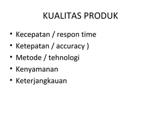 KUALITAS PRODUK
• Kecepatan / respon time
• Ketepatan / accuracy )
• Metode / tehnologi
• Kenyamanan
• Keterjangkauan
 
