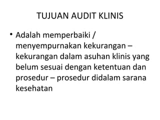 TUJUAN AUDIT KLINIS
• Adalah memperbaiki /
menyempurnakan kekurangan –
kekurangan dalam asuhan klinis yang
belum sesuai dengan ketentuan dan
prosedur – prosedur didalam sarana
kesehatan
 