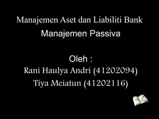 Manajemen Aset dan Liabiliti Bank
Manajemen Passiva
Oleh :
Rani Haulya Andri (41202094)
Tiya Meiatun (41202116)
 