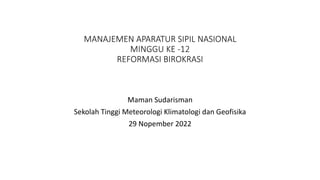 MANAJEMEN APARATUR SIPIL NASIONAL
MINGGU KE -12
REFORMASI BIROKRASI
Maman Sudarisman
Sekolah Tinggi Meteorologi Klimatologi dan Geofisika
29 Nopember 2022
 