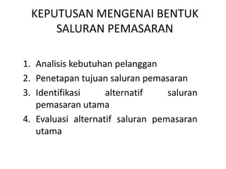 KEPUTUSAN MENGENAI BENTUK
SALURAN PEMASARAN
1. Analisis kebutuhan pelanggan
2. Penetapan tujuan saluran pemasaran
3. Identifikasi
alternatif
saluran
pemasaran utama
4. Evaluasi alternatif saluran pemasaran
utama

 