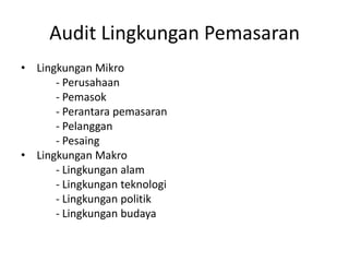 Audit Lingkungan Pemasaran
• Lingkungan Mikro
- Perusahaan
- Pemasok
- Perantara pemasaran
- Pelanggan
- Pesaing
• Lingkungan Makro
- Lingkungan alam
- Lingkungan teknologi
- Lingkungan politik
- Lingkungan budaya

 