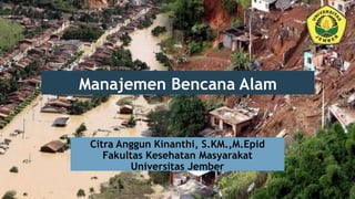 Manajemen Bencana Alam
Citra Anggun Kinanthi, S.KM.,M.Epid
Fakultas Kesehatan Masyarakat
Universitas Jember
 