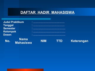 DAFTAR HADIR MAHASISWA
Judul Praktikum
Tanggal
Semester
Kelompok
Dosen

No.

: ...........................................
: ...........................................
: ............................................
: ............................................
: ............................................

Nama
Mahasiswa

NIM

TTD

Keterangan

 