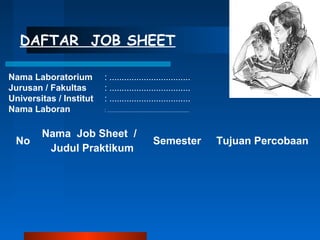 DAFTAR JOB SHEET
Nama Laboratorium
Jurusan / Fakultas
Universitas / Institut
Nama Laboran

No

: .................................
: .................................
: .................................
: .......................................................

Nama Job Sheet /
Judul Praktikum

Semester

Tujuan Percobaan

 