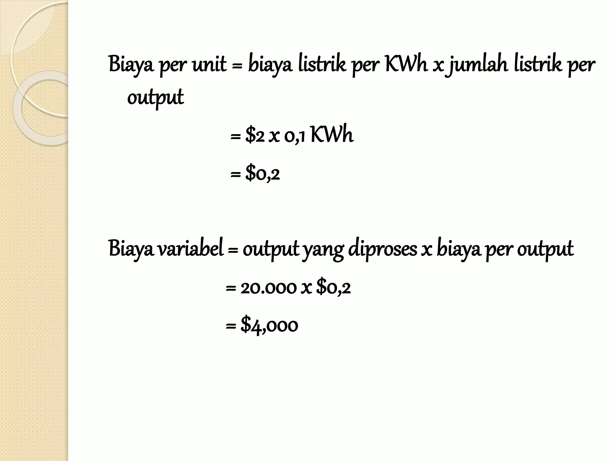 Biaya per unit = biaya listrik per KWh x jumlah listrik per
output
= $2 x 0,1 KWh
= $0,2
Biaya variabel = output yang diproses x biaya per output
= 20.000 x $0,2
= $4,000
 