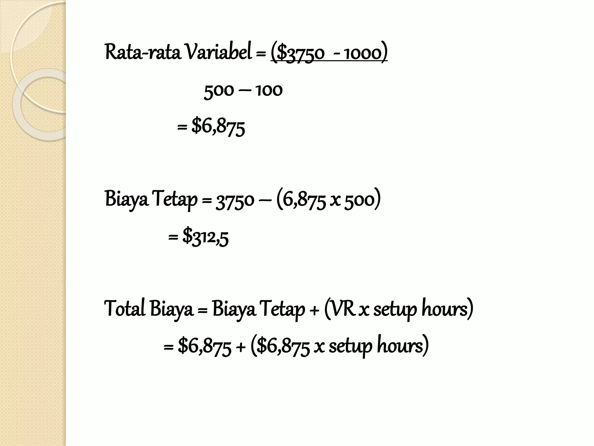 Rata-rata Variabel = ($3750 - 1000)
500 – 100
= $6,875
Biaya Tetap = 3750 – (6,875 x 500)
= $312,5
Total Biaya = Biaya Tetap + (VR x setup hours)
= $6,875 + ($6,875 x setup hours)
 