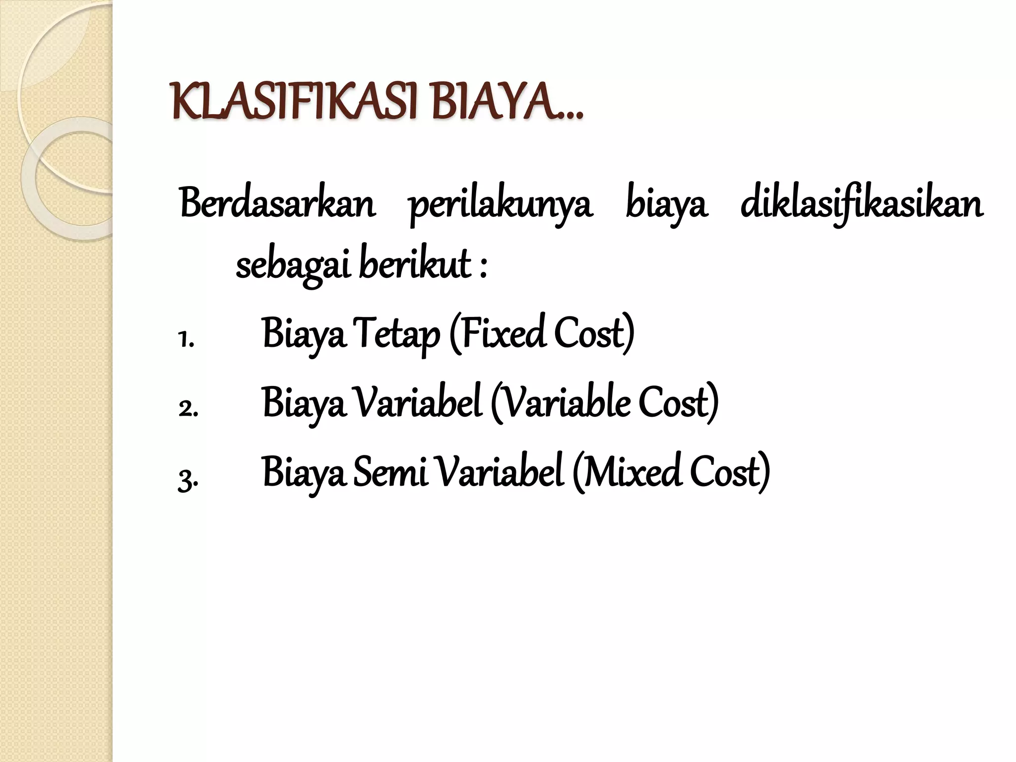 KLASIFIKASI BIAYA…
Berdasarkan perilakunya biaya diklasifikasikan
sebagai berikut :
1. Biaya Tetap (Fixed Cost)
2. Biaya Variabel (Variable Cost)
3. Biaya Semi Variabel (Mixed Cost)
 