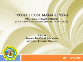 PROJECT COST MANAGEMENT
(MANAJEMEN BIAYA PROYEK)
(MATA KULIAH MANAJEMEN PROYEK PERANGKAT LUNAK)
SUF – MPPL 2014
Sufa’atin
Program Studi Teknik Informatika
Universitas Komputer Indonesia
 