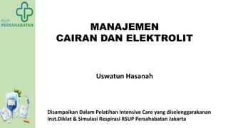 Uswatun Hasanah
MANAJEMEN
CAIRAN DAN ELEKTROLIT
Disampaikan Dalam Pelatihan Intensive Care yang diselenggarakanan
Inst.Diklat & Simulasi Respirasi RSUP Persahabatan Jakarta
 