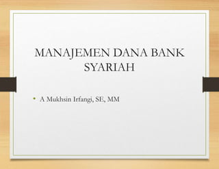 MANAJEMEN DANA BANK
SYARIAH
• A Mukhsin Irfangi, SE, MM
 