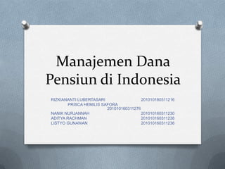 Manajemen Dana
Pensiun di Indonesia
RIZKIANANTI LUBERTASARI                  201010160311216
        PRISCA HEMILIS SAFORA
                         201010160311276
NANIK NURJANNAH                          201010160311230
ADITYA RACHMAN                           201010160311238
LISTYO GUNAWAN                           201010160311236
 