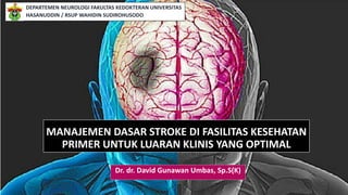 MANAJEMEN DASAR STROKE DI FASILITAS KESEHATAN
PRIMER UNTUK LUARAN KLINIS YANG OPTIMAL
Dr. dr. David Gunawan Umbas, Sp.S(K)
DEPARTEMEN NEUROLOGI FAKULTAS KEDOKTERAN UNIVERSITAS
HASANUDDIN / RSUP WAHIDIN SUDIROHUSODO
 