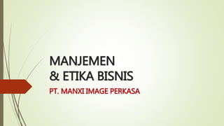 MANJEMEN
& ETIKA BISNIS
PT. MANXI IMAGE PERKASA
 