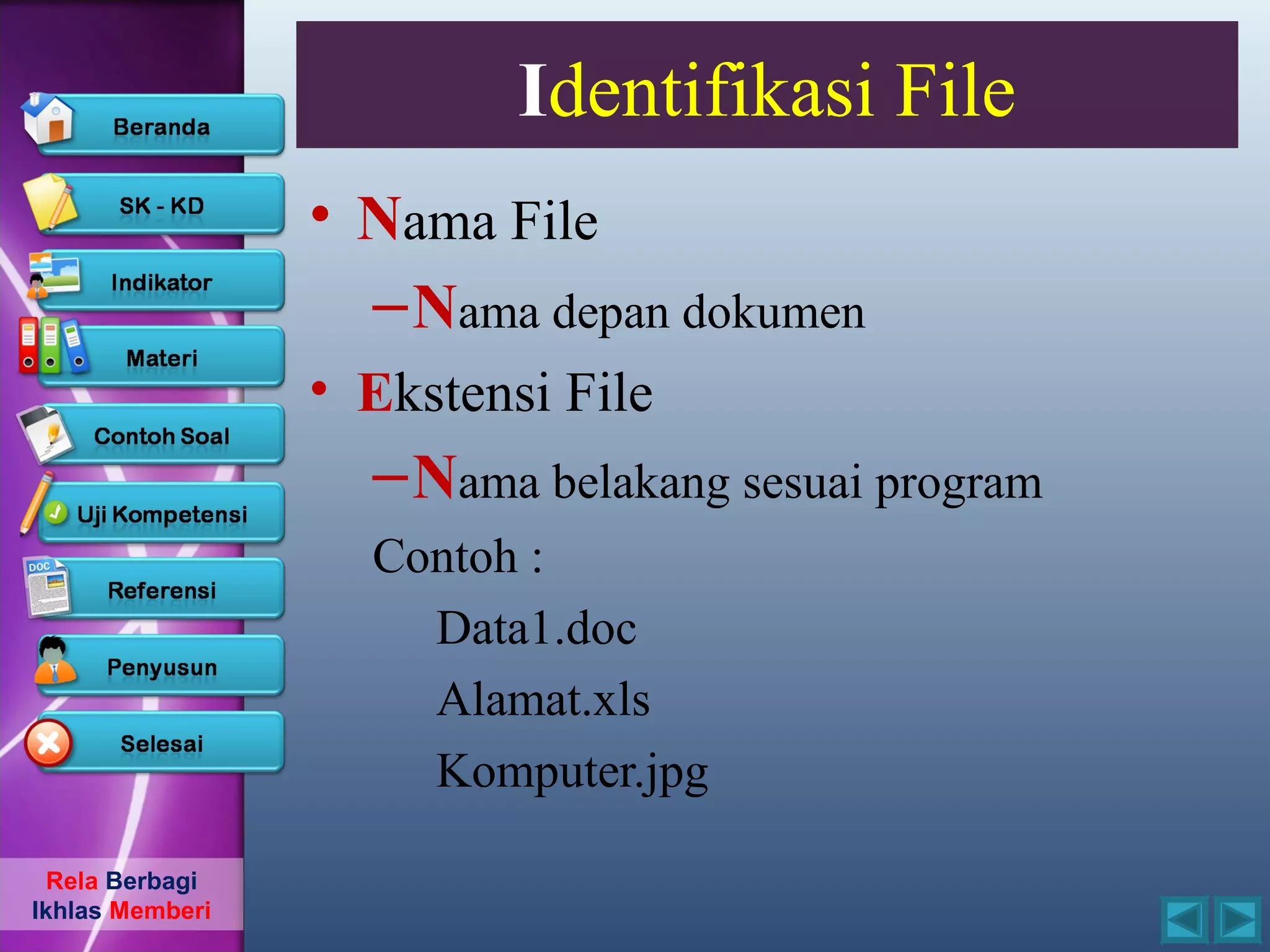 Identifikasi File
                 • Nama File
                   – Nama depan dokumen
                 • Ekstensi File
                   – Nama belakang sesuai program
                   Contoh :
                     Data1.doc
                     Alamat.xls
                     Komputer.jpg

  Rela Berbagi
Ikhlas Memberi
 