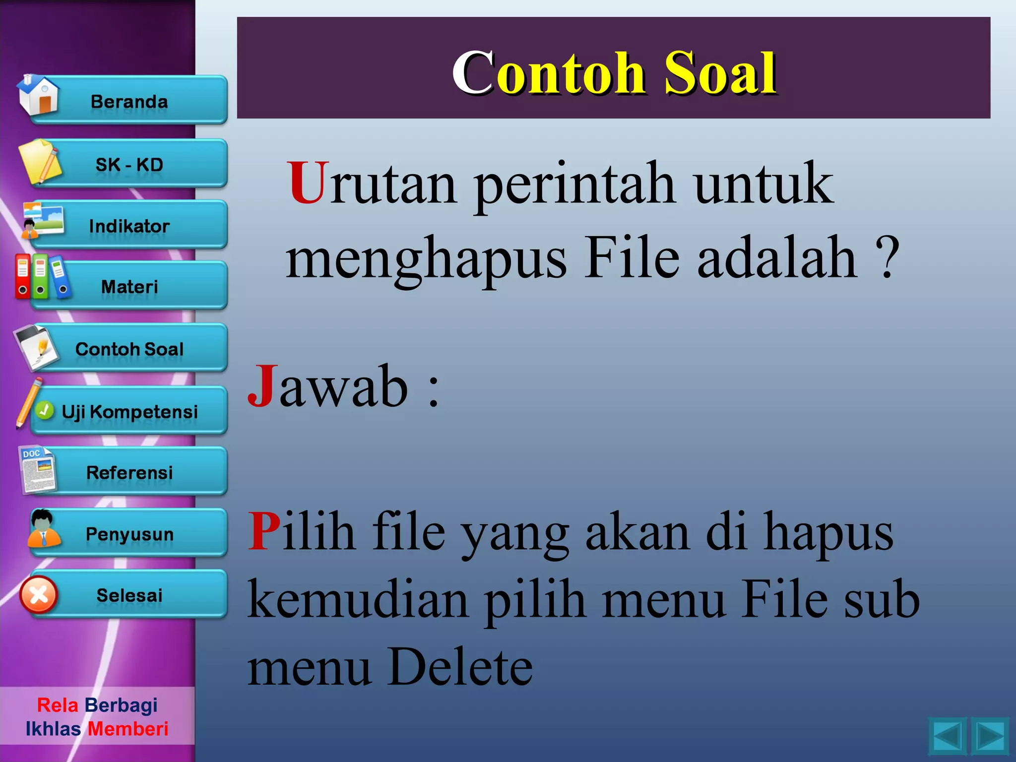 Contoh Soal
                  Urutan perintah untuk
                  menghapus File adalah ?

                 Jawab :

                 Pilih file yang akan di hapus
                 kemudian pilih menu File sub
  Rela Berbagi
                 menu Delete
Ikhlas Memberi
 