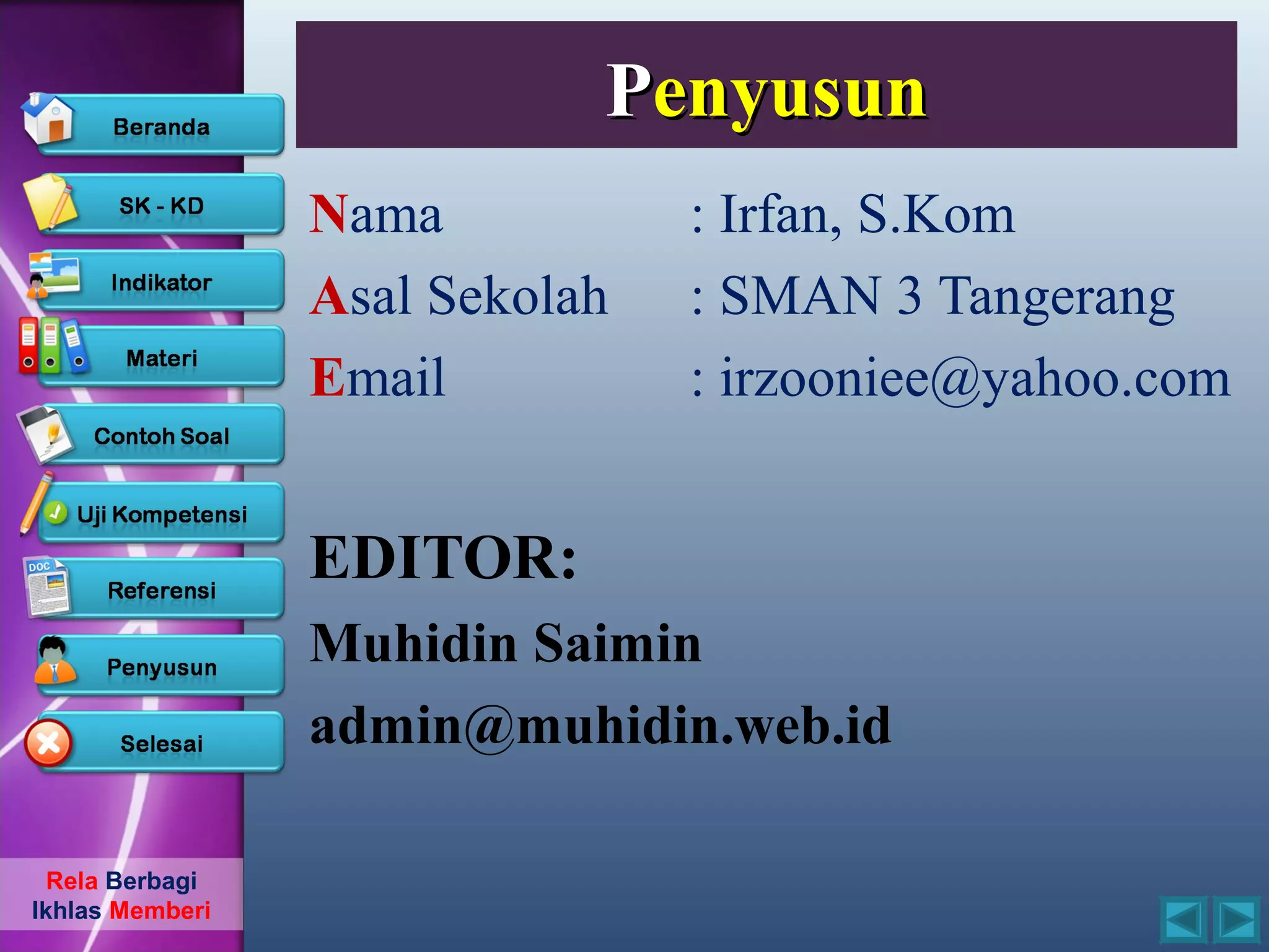 Penyusun
                 Nama           : Irfan, S.Kom
                 Asal Sekolah   : SMAN 3 Tangerang
                 Email          : irzooniee@yahoo.com


                 EDITOR:
                 Muhidin Saimin
                 admin@muhidin.web.id

  Rela Berbagi
Ikhlas Memberi
 