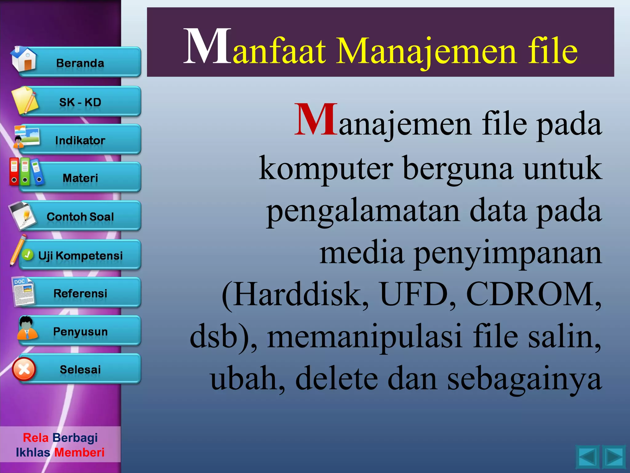 Manfaat Manajemen file
                        Manajemen file pada
                      komputer berguna untuk
                       pengalamatan data pada
                          media penyimpanan
                   (Harddisk, UFD, CDROM,
                 dsb), memanipulasi file salin,
                  ubah, delete dan sebagainya
  Rela Berbagi
Ikhlas Memberi
 