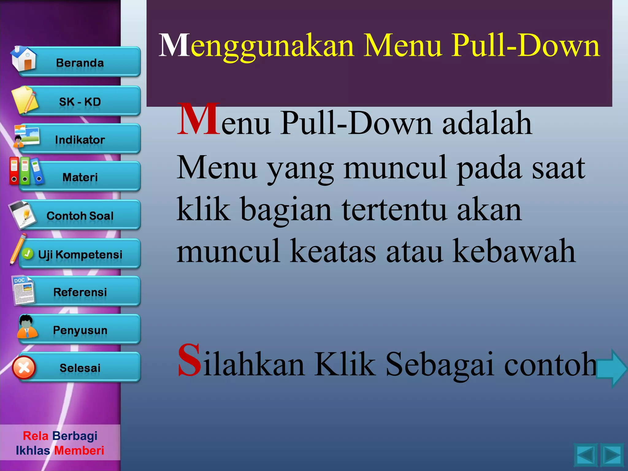 Menggunakan Menu Pull-Down

                  Menu Pull-Down adalah
                  Menu yang muncul pada saat
                  klik bagian tertentu akan
                  muncul keatas atau kebawah


                  Silahkan Klik Sebagai contoh
  Rela Berbagi
Ikhlas Memberi
 