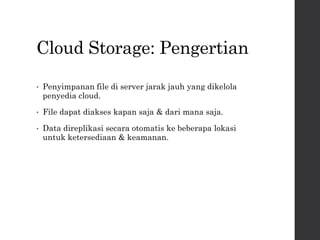 Cloud Storage: Pengertian
• Penyimpanan file di server jarak jauh yang dikelola
penyedia cloud.
• File dapat diakses kapan saja & dari mana saja.
• Data direplikasi secara otomatis ke beberapa lokasi
untuk ketersediaan & keamanan.
 