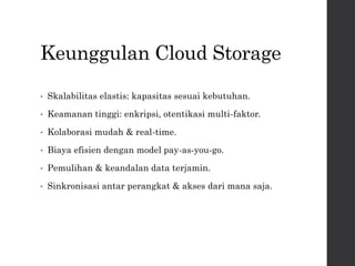Keunggulan Cloud Storage
• Skalabilitas elastis: kapasitas sesuai kebutuhan.
• Keamanan tinggi: enkripsi, otentikasi multi-faktor.
• Kolaborasi mudah & real-time.
• Biaya efisien dengan model pay-as-you-go.
• Pemulihan & keandalan data terjamin.
• Sinkronisasi antar perangkat & akses dari mana saja.
 